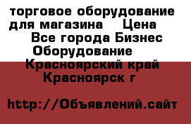 торговое оборудование для магазина  › Цена ­ 100 - Все города Бизнес » Оборудование   . Красноярский край,Красноярск г.